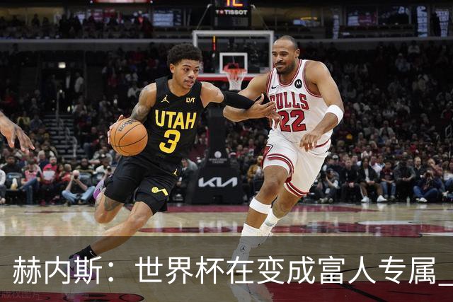 赫内斯：世界杯在变成富人专属 再商业化1张中等票也不该2千美金